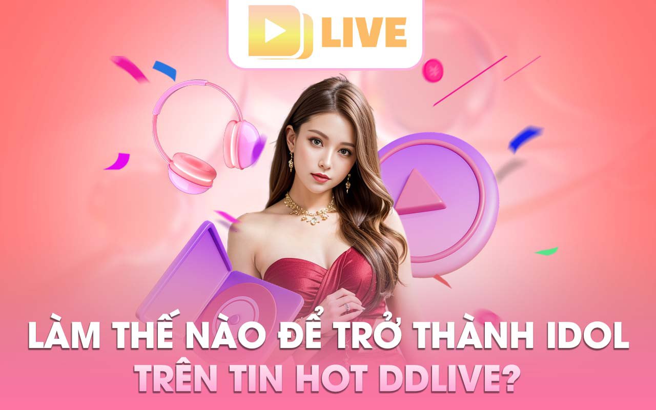 Làm thế nào để trở thành idol trên Tin hot DDlive?